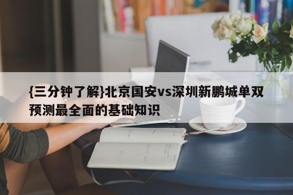 {三分钟了解}北京国安vs深圳新鹏城单双预测最全面的基础知识